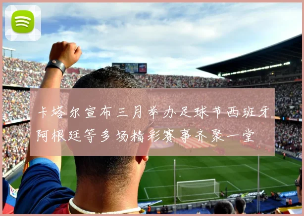 卡塔尔宣布三月举办足球节西班牙阿根廷等多场精彩赛事齐聚一堂