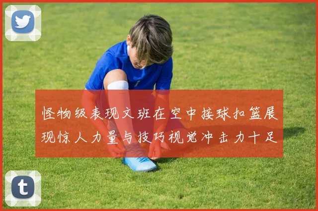 怪物级表现文班在空中接球扣篮展现惊人力量与技巧视觉冲击力十足