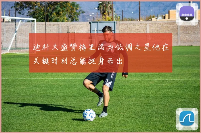 迪科夫盛赞梅里诺为低调之星他在关键时刻总能挺身而出