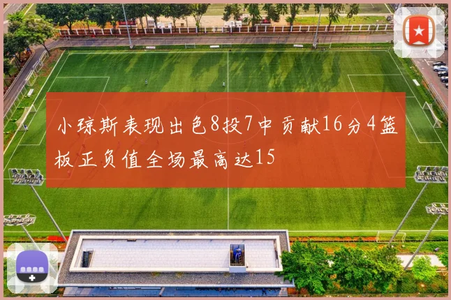 小琼斯表现出色8投7中贡献16分4篮板正负值全场最高达15