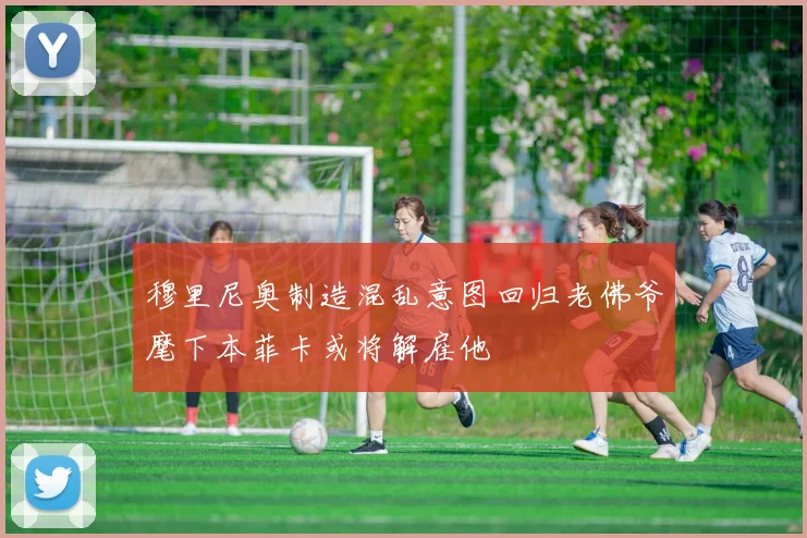 穆里尼奥制造混乱意图回归老佛爷麾下本菲卡或将解雇他