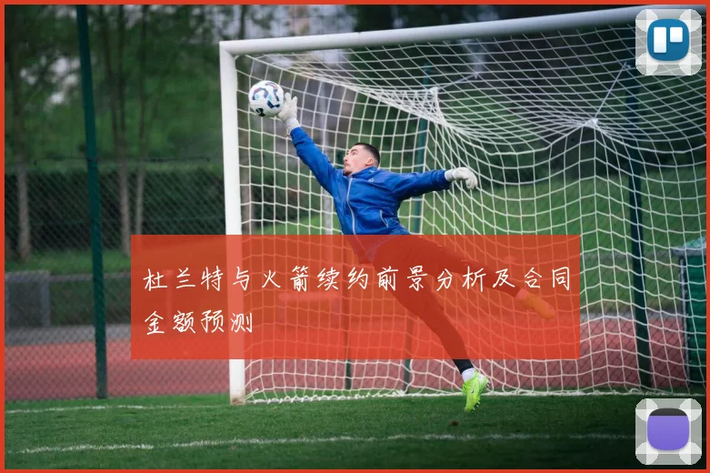 杜兰特与火箭续约前景分析及合同金额预测