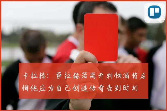 卡拉格：萨拉赫若离开利物浦将后悔他应为自己创造传奇告别时刻