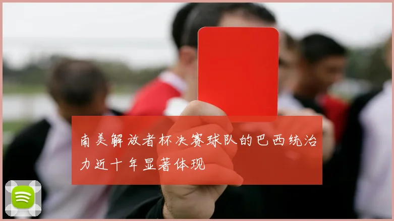 南美解放者杯决赛球队的巴西统治力近十年显著体现