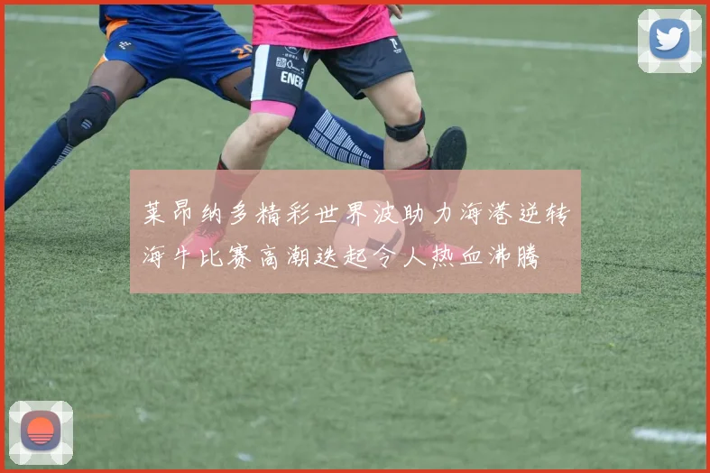 莱昂纳多精彩世界波助力海港逆转海牛比赛高潮迭起令人热血沸腾