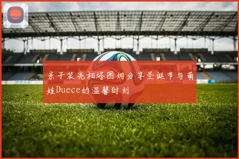 亲子装亮相塔图姆分享圣诞节与萌娃Duece的温馨时刻