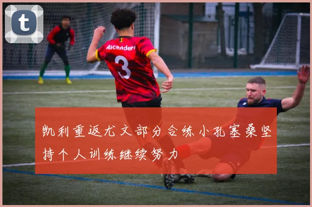 凯利重返尤文部分合练小孔塞桑坚持个人训练继续努力