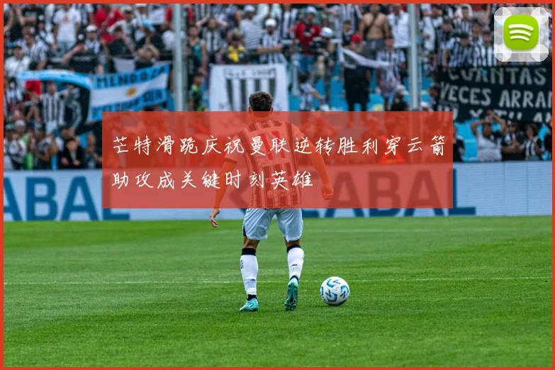 芒特滑跪庆祝曼联逆转胜利穿云箭助攻成关键时刻英雄