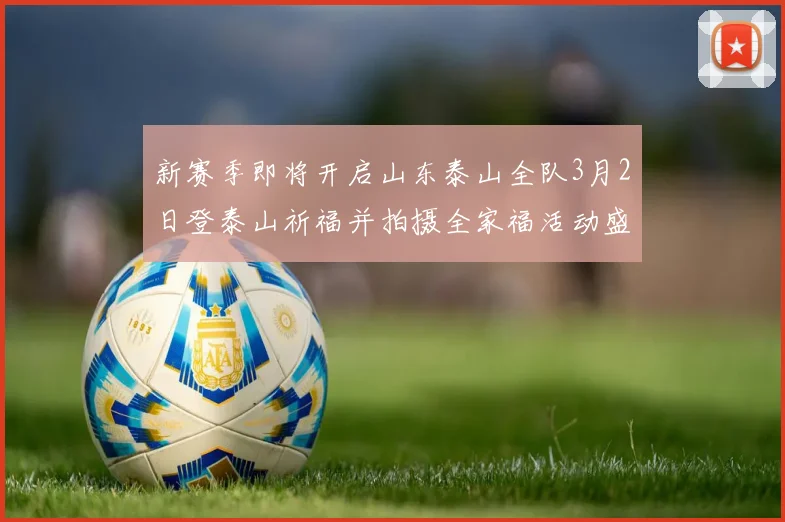 新赛季即将开启山东泰山全队3月2日登泰山祈福并拍摄全家福活动盛大举行