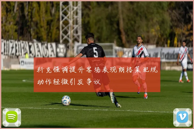 科克强调提升客场表现朗格莱犯规动作轻微引发争议