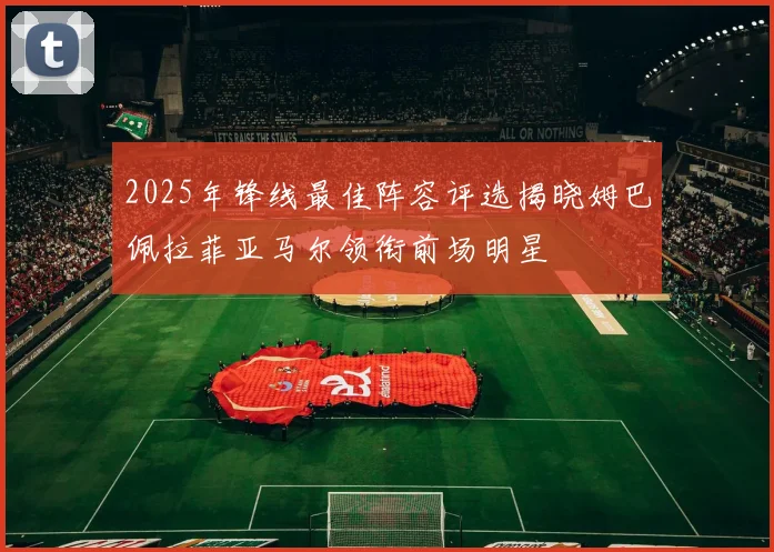 2025年锋线最佳阵容评选揭晓姆巴佩拉菲亚马尔领衔前场明星