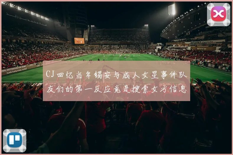 CJ回忆当年锡安与成人女星事件队友们的第一反应竟是搜索女方信息