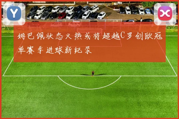 姆巴佩状态火热或将超越C罗创欧冠单赛季进球新纪录