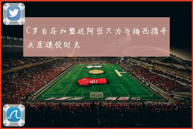 C罗自荐加盟迈阿密只为与梅西携手共度退役时光