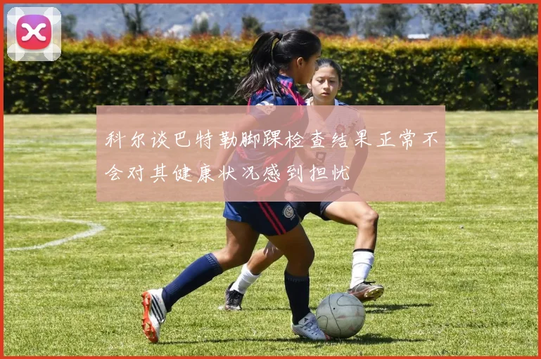 科尔谈巴特勒脚踝检查结果正常不会对其健康状况感到担忧