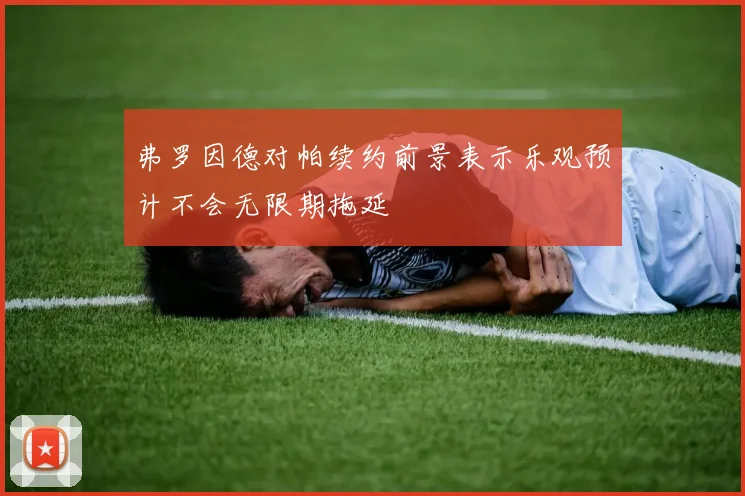 弗罗因德对帕续约前景表示乐观预计不会无限期拖延