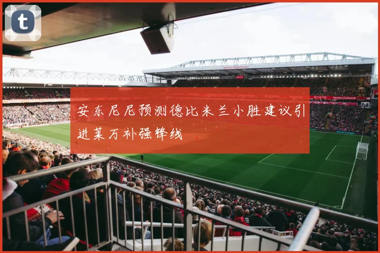 安东尼尼预测德比米兰小胜建议引进莱万补强锋线