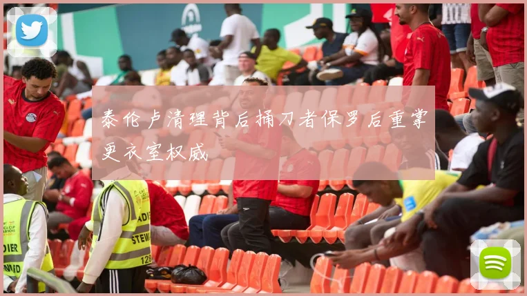 泰伦卢清理背后捅刀者保罗后重掌更衣室权威