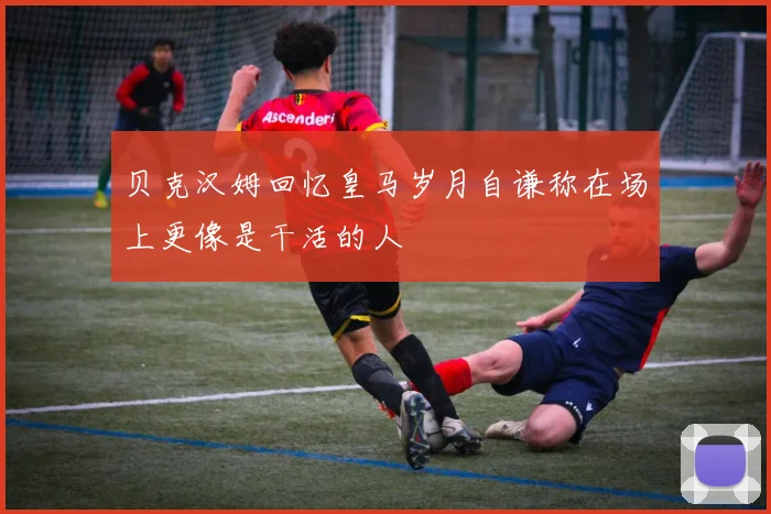 贝克汉姆回忆皇马岁月自谦称在场上更像是干活的人