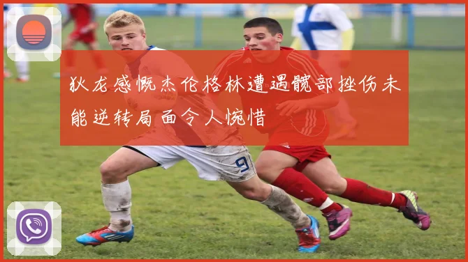 狄龙感慨杰伦格林遭遇髋部挫伤未能逆转局面令人惋惜