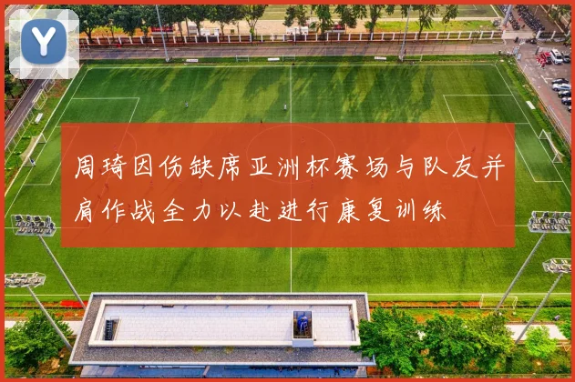 周琦因伤缺席亚洲杯赛场与队友并肩作战全力以赴进行康复训练