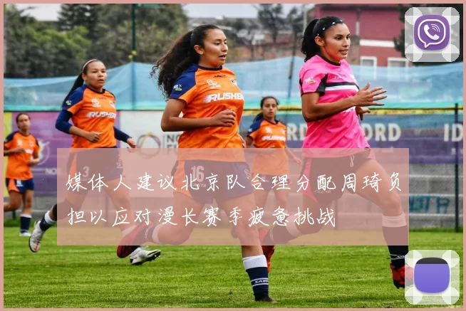 媒体人建议北京队合理分配周琦负担以应对漫长赛季疲惫挑战