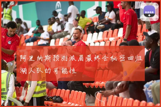 阿里纳斯预测浓眉最终会秘密回归湖人队的可能性