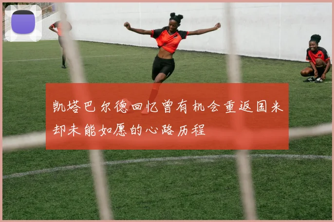 凯塔巴尔德回忆曾有机会重返国米却未能如愿的心路历程
