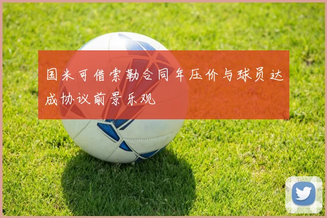 国米可借索勒合同年压价与球员达成协议前景乐观
