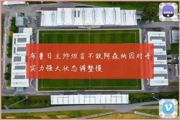 布鲁日主帅坦言不敌阿森纳因对手实力强大状态调整慢