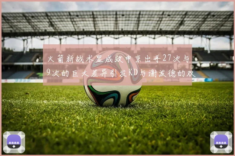 火箭新战术显成效申京出手27次与9次的巨大差异引发KD与谢泼德的欢笑