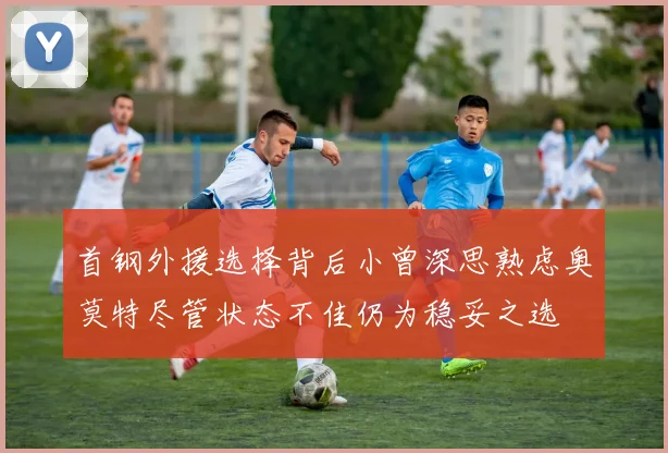首钢外援选择背后小曾深思熟虑奥莫特尽管状态不佳仍为稳妥之选
