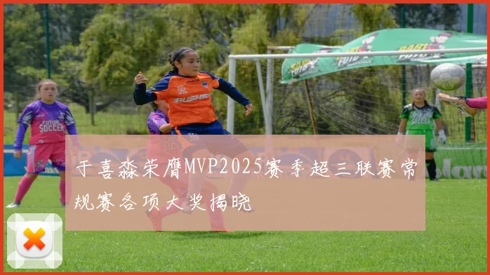 于喜淼荣膺MVP2025赛季超三联赛常规赛各项大奖揭晓