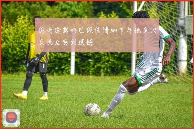 德尚透露姆巴佩伤情细节与他多次交流后感到遗憾