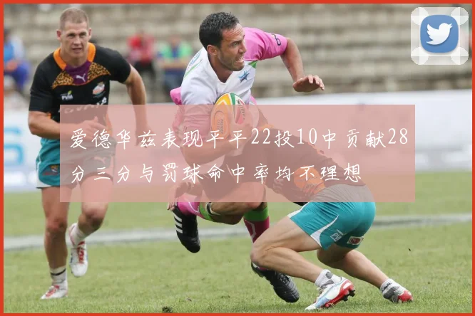 爱德华兹表现平平22投10中贡献28分三分与罚球命中率均不理想