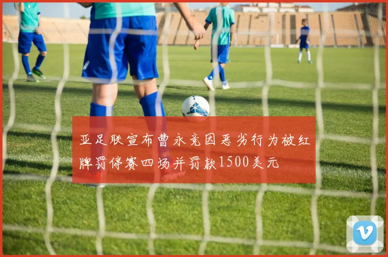 亚足联宣布曹永竞因恶劣行为被红牌罚停赛四场并罚款1500美元