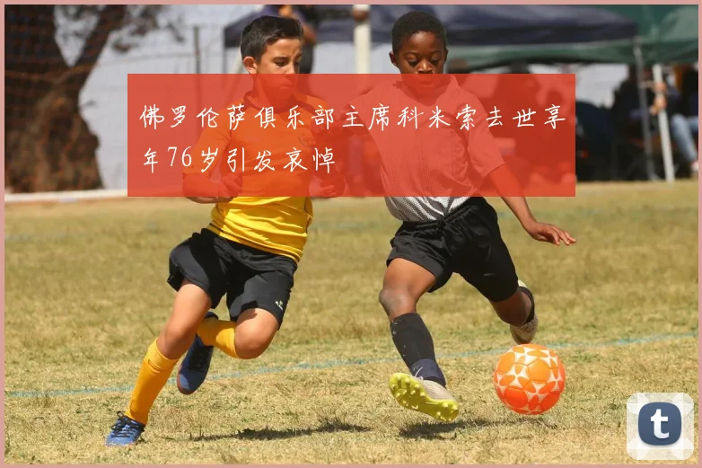 佛罗伦萨俱乐部主席科米索去世享年76岁引发哀悼