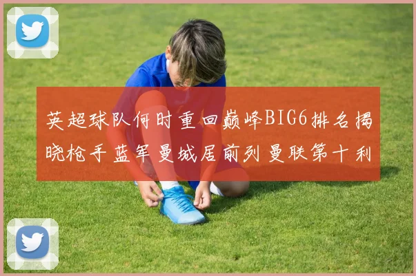 英超球队何时重回巅峰BIG6排名揭晓枪手蓝军曼城居前列曼联第十利物浦第十二