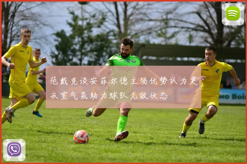 范戴克谈安菲尔德主场优势认为更衣室气氛助力球队无敌状态