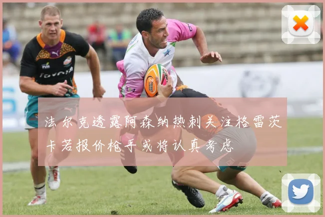 法尔克透露阿森纳热刺关注格雷茨卡若报价枪手或将认真考虑
