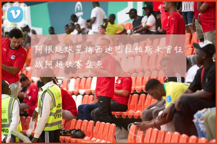 阿根廷球星梅西迪巴拉帕斯未曾征战阿超联赛盘点