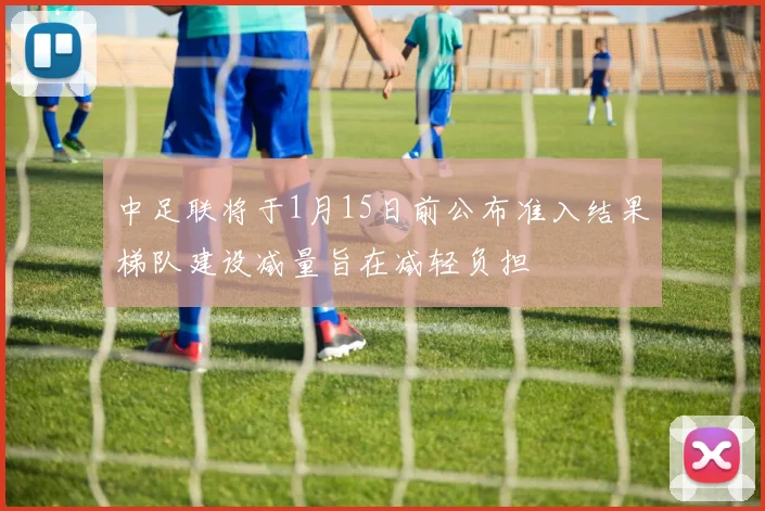中足联将于1月15日前公布准入结果梯队建设减量旨在减轻负担