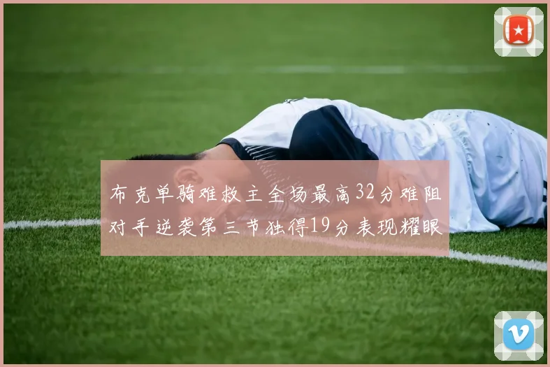 布克单骑难救主全场最高32分难阻对手逆袭第三节独得19分表现耀眼