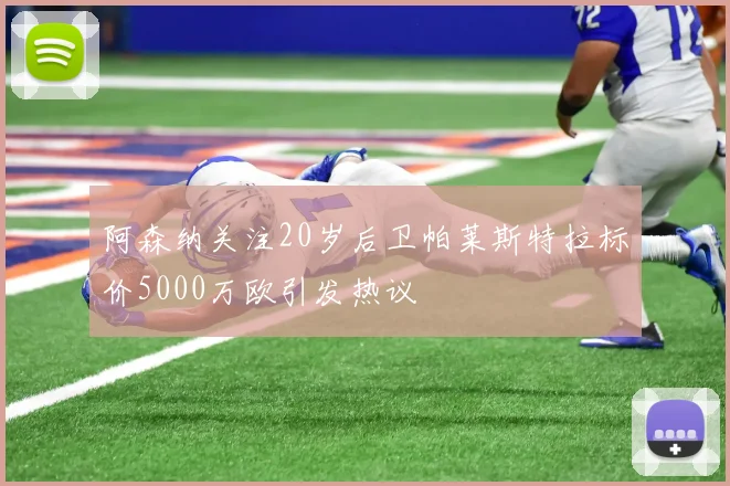 阿森纳关注20岁后卫帕莱斯特拉标价5000万欧引发热议
