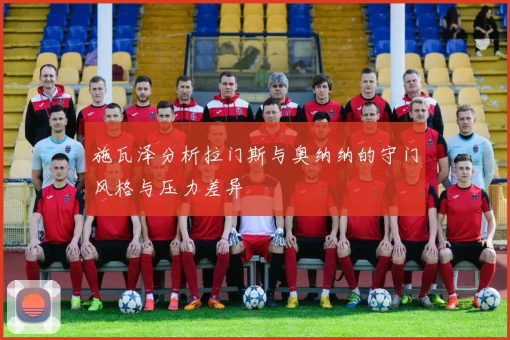 施瓦泽分析拉门斯与奥纳纳的守门风格与压力差异