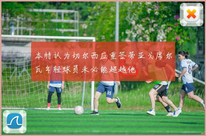 本特认为切尔西应重签蒂亚戈席尔瓦年轻球员未必能超越他