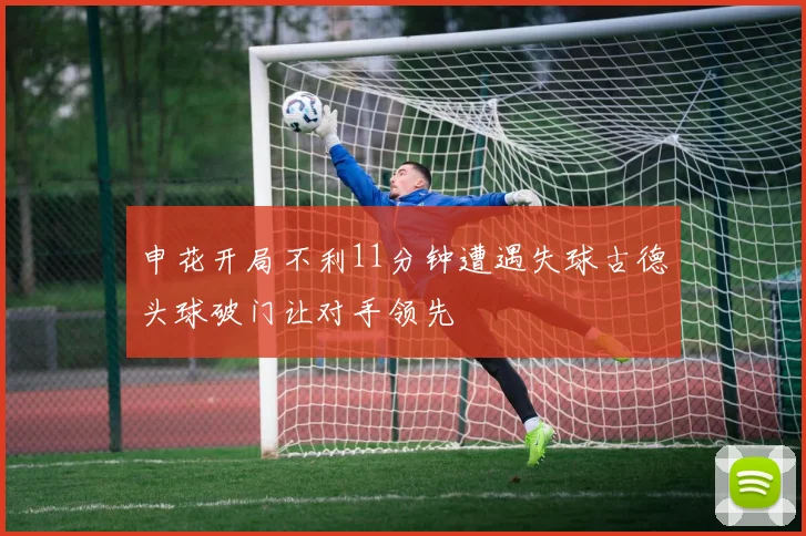 申花开局不利11分钟遭遇失球古德头球破门让对手领先