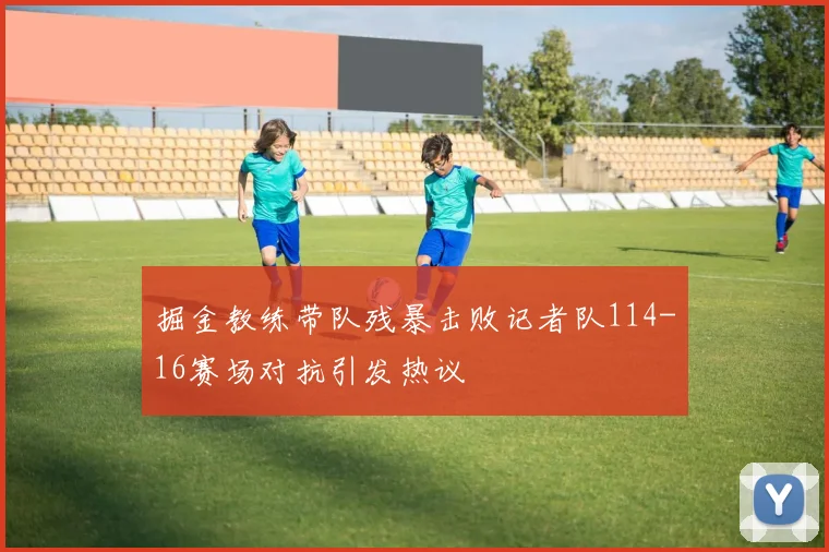 掘金教练带队残暴击败记者队114-16赛场对抗引发热议