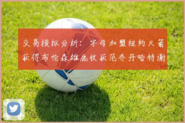 交易模拟分析：字母加盟纽约火箭获得布伦森雄鹿收获范乔丹哈特谢泼德等球员