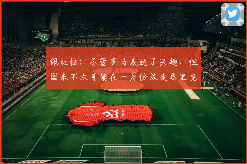 佩杜拉：尽管罗马表达了兴趣，但国米不太可能在一月份放走恩里克